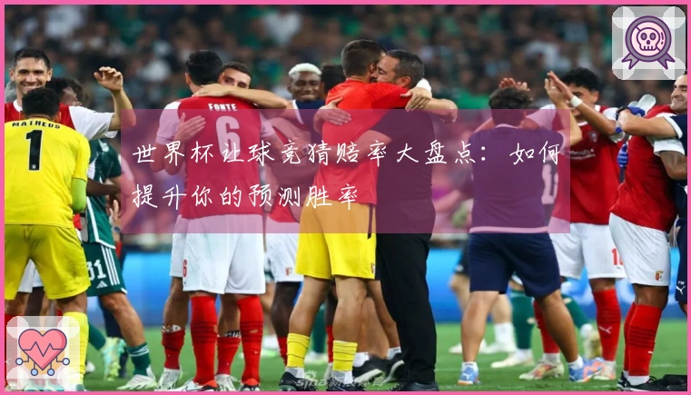 世界杯让球竞猜赔率大盘点：如何提升你的预测胜率