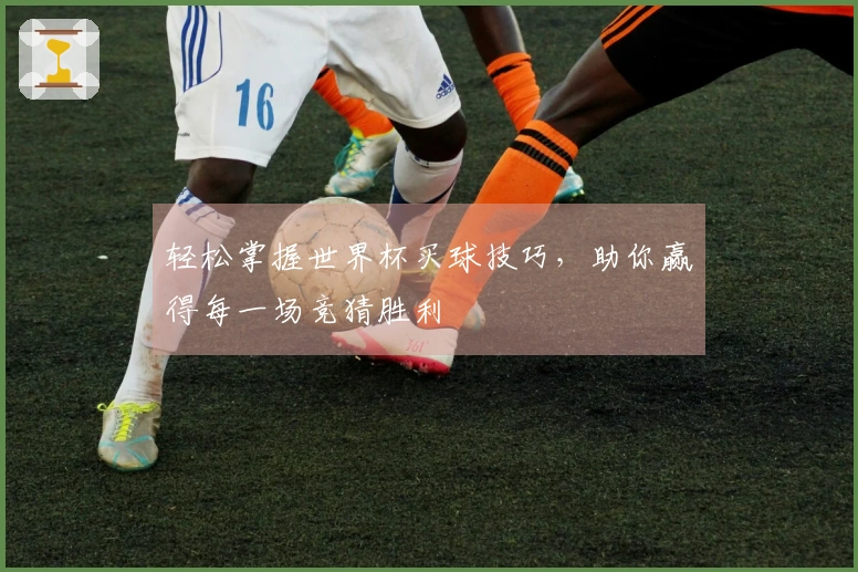 轻松掌握世界杯买球技巧，助你赢得每一场竞猜胜利