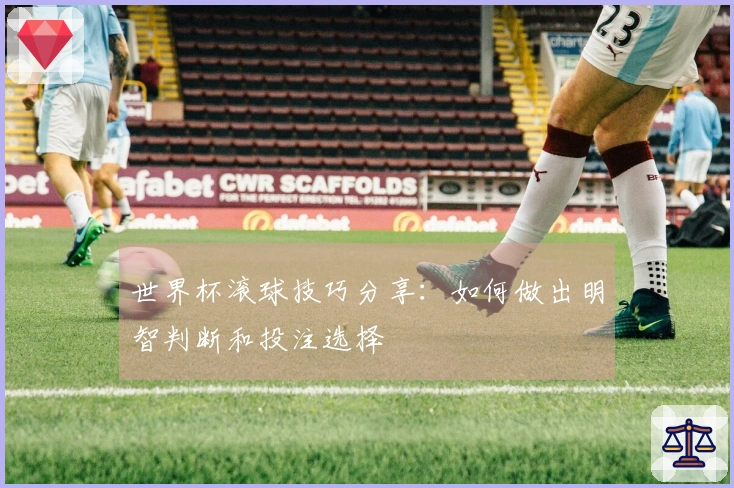 世界杯滚球技巧分享：如何做出明智判断和投注选择