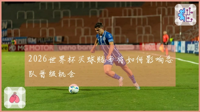 2026世界杯买球赔率将如何影响各队晋级机会