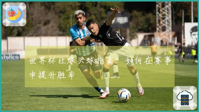 世界杯让球买球指南：如何在赛事中提升胜率