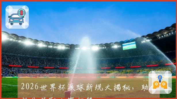 2026世界杯滚球新规大揭秘，助你抢先获取比赛优势