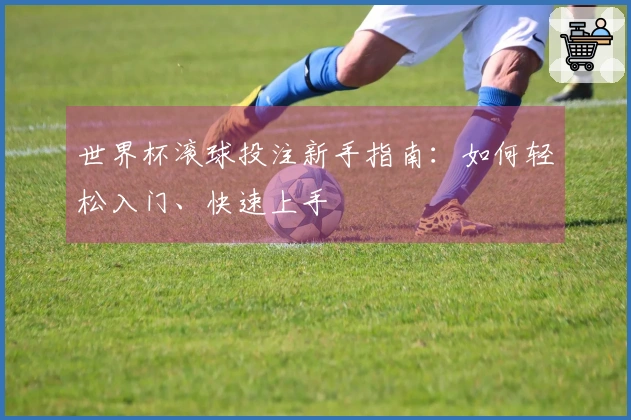 世界杯滚球投注新手指南：如何轻松入门、快速上手