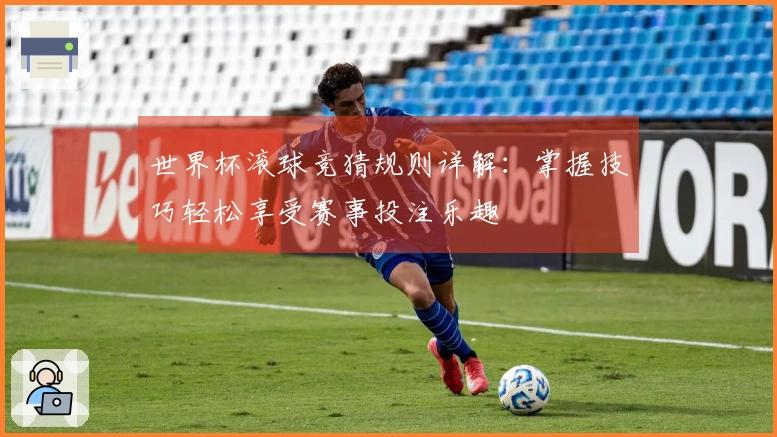 世界杯滚球竞猜规则详解：掌握技巧轻松享受赛事投注乐趣