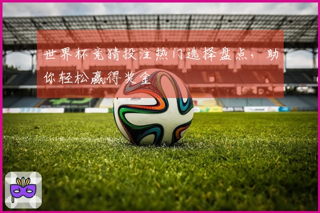 世界杯竞猜投注热门选择盘点，助你轻松赢得奖金
