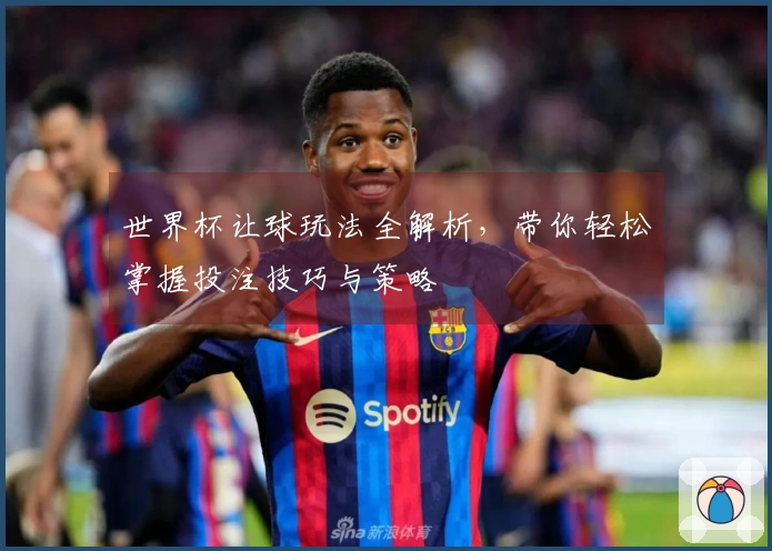 世界杯让球玩法全解析，带你轻松掌握投注技巧与策略