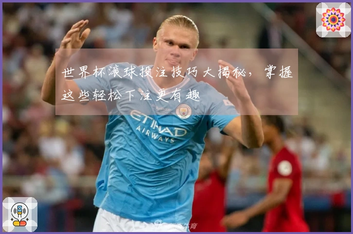 世界杯滚球投注技巧大揭秘，掌握这些轻松下注更有趣