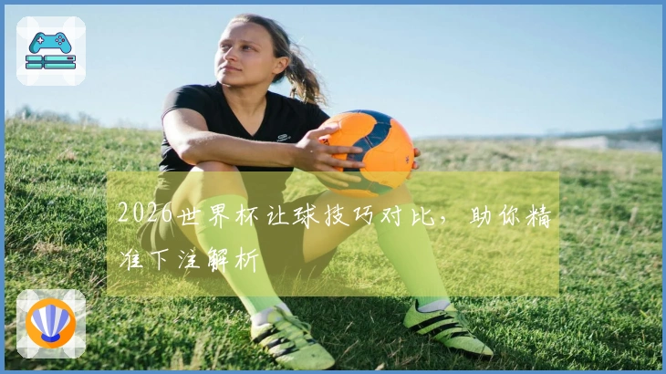 2026世界杯让球技巧对比，助你精准下注解析