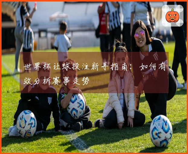 世界杯让球投注新手指南：如何有效分析赛事走势