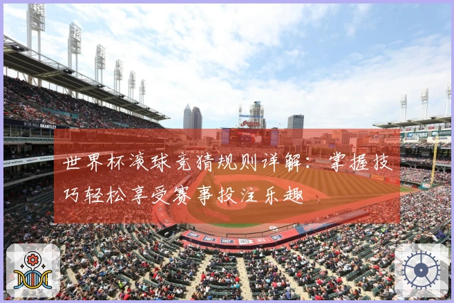 世界杯滚球竞猜规则详解：掌握技巧轻松享受赛事投注乐趣