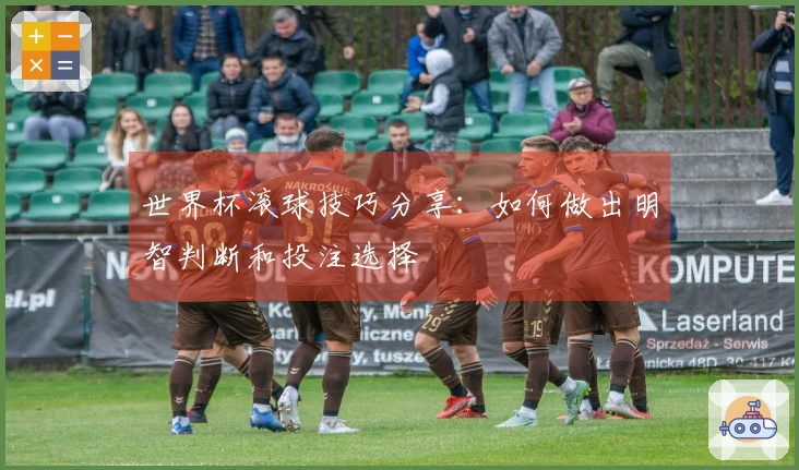 世界杯滚球技巧分享：如何做出明智判断和投注选择