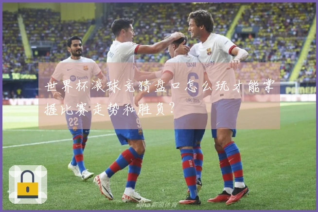 世界杯滚球竞猜盘口怎么玩才能掌握比赛走势和胜负？